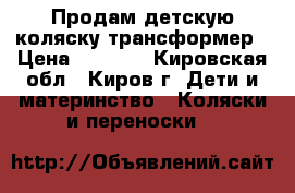 Продам детскую коляску-трансформер › Цена ­ 3 000 - Кировская обл., Киров г. Дети и материнство » Коляски и переноски   